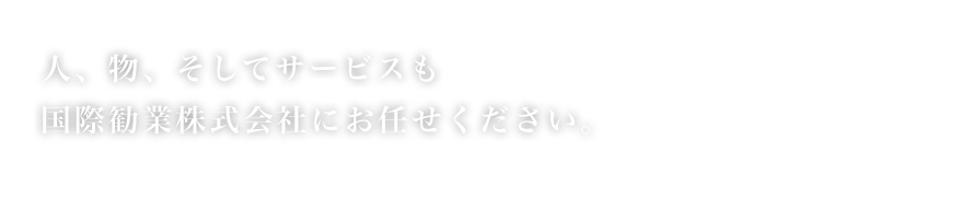 人、物、そしてサービスも　国際勧業株式会社にお任せください。